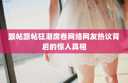 跟帖跟帖狂潮席卷网络网友热议背后的惊人真相