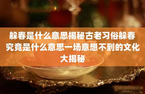 躲春是什么意思揭秘古老习俗躲春究竟是什么意思一场意想不到的文化大揭秘