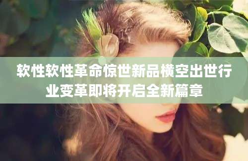 软性软性革命惊世新品横空出世行业变革即将开启全新篇章