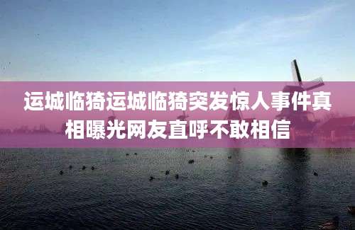 运城临猗运城临猗突发惊人事件真相曝光网友直呼不敢相信