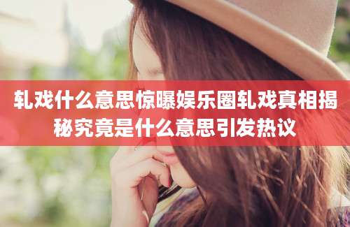 轧戏什么意思惊曝娱乐圈轧戏真相揭秘究竟是什么意思引发热议