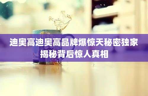 迪奥高迪奥高品牌爆惊天秘密独家揭秘背后惊人真相
