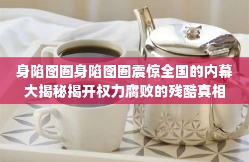 身陷囹圄身陷囹圄震惊全国的内幕大揭秘揭开权力腐败的残酷真相