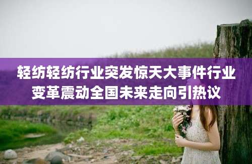 轻纺轻纺行业突发惊天大事件行业变革震动全国未来走向引热议