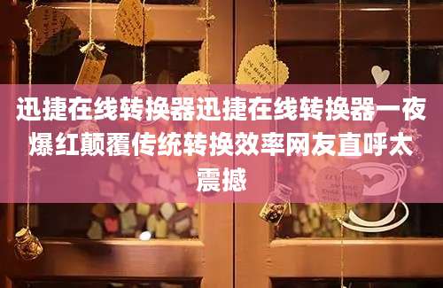 迅捷在线转换器迅捷在线转换器一夜爆红颠覆传统转换效率网友直呼太震撼