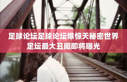 足球论坛足球论坛爆惊天秘密世界足坛最大丑闻即将曝光
