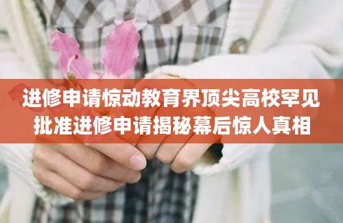 进修申请惊动教育界顶尖高校罕见批准进修申请揭秘幕后惊人真相