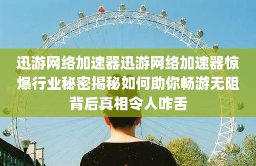 迅游网络加速器迅游网络加速器惊爆行业秘密揭秘如何助你畅游无阻背后真相令人咋舌