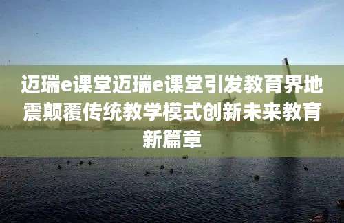 迈瑞e课堂迈瑞e课堂引发教育界地震颠覆传统教学模式创新未来教育新篇章
