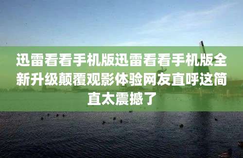 迅雷看看手机版迅雷看看手机版全新升级颠覆观影体验网友直呼这简直太震撼了