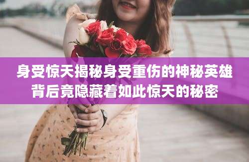 身受惊天揭秘身受重伤的神秘英雄背后竟隐藏着如此惊天的秘密