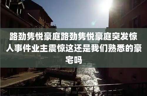 路劲隽悦豪庭路劲隽悦豪庭突发惊人事件业主震惊这还是我们熟悉的豪宅吗
