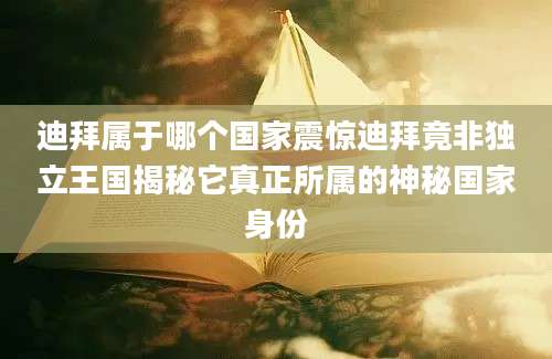 迪拜属于哪个国家震惊迪拜竟非独立王国揭秘它真正所属的神秘国家身份
