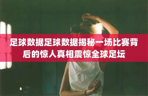 足球数据足球数据揭秘一场比赛背后的惊人真相震惊全球足坛
