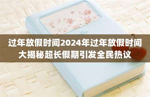过年放假时间2024年过年放假时间大揭秘超长假期引发全民热议