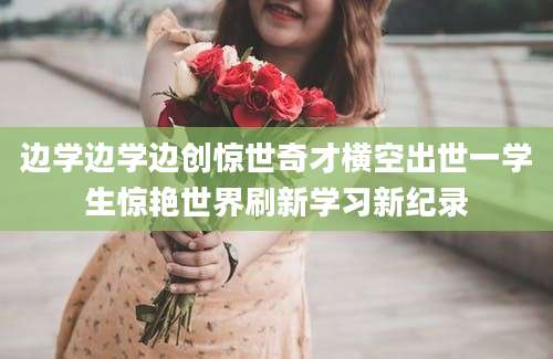 边学边学边创惊世奇才横空出世一学生惊艳世界刷新学习新纪录