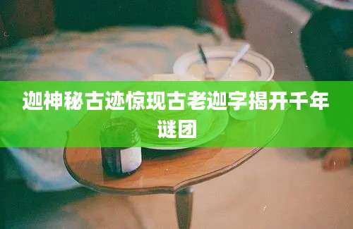 迦神秘古迹惊现古老迦字揭开千年谜团