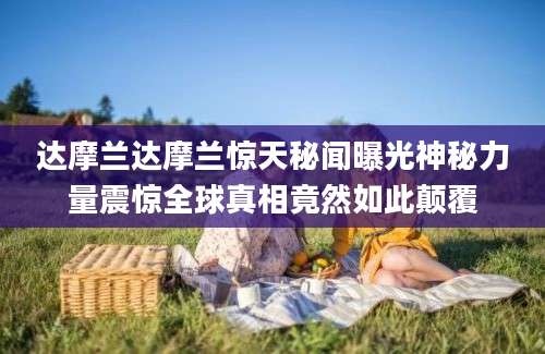 达摩兰达摩兰惊天秘闻曝光神秘力量震惊全球真相竟然如此颠覆
