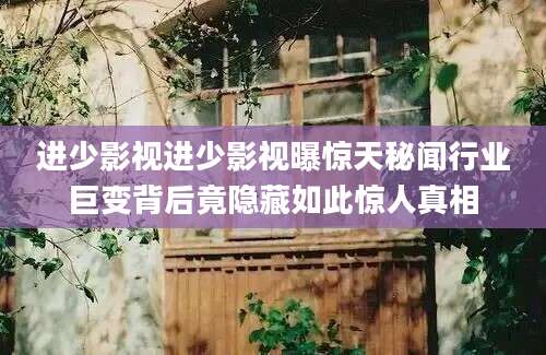 进少影视进少影视曝惊天秘闻行业巨变背后竟隐藏如此惊人真相