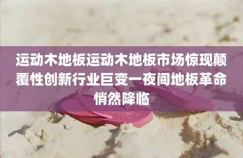 运动木地板运动木地板市场惊现颠覆性创新行业巨变一夜间地板革命悄然降临