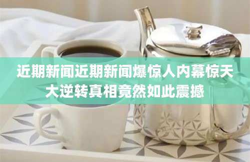 近期新闻近期新闻爆惊人内幕惊天大逆转真相竟然如此震撼