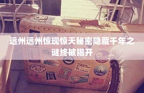 远州远州惊现惊天秘密隐藏千年之谜终被揭开
