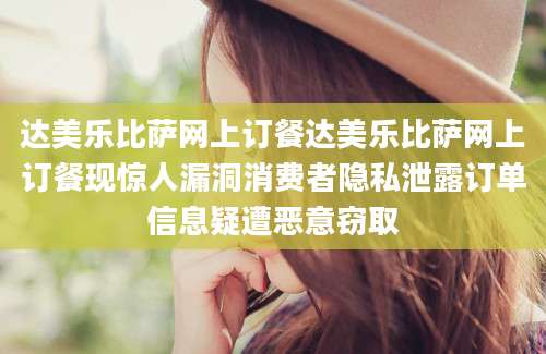 达美乐比萨网上订餐达美乐比萨网上订餐现惊人漏洞消费者隐私泄露订单信息疑遭恶意窃取