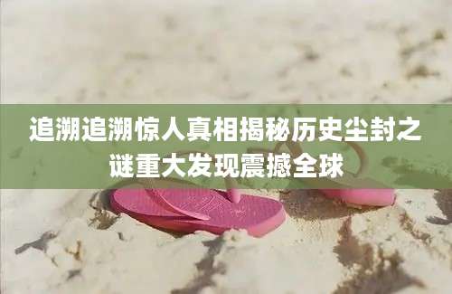 追溯追溯惊人真相揭秘历史尘封之谜重大发现震撼全球