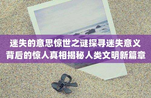 迷失的意思惊世之谜探寻迷失意义背后的惊人真相揭秘人类文明新篇章
