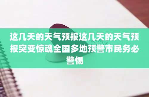 这几天的天气预报这几天的天气预报突变惊魂全国多地预警市民务必警惕