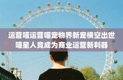 运营喵运营喵宠物界新宠横空出世喵星人竟成为商业运营新利器