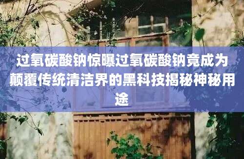 过氧碳酸钠惊曝过氧碳酸钠竟成为颠覆传统清洁界的黑科技揭秘神秘用途