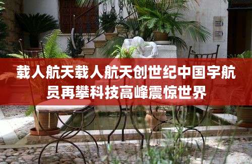 载人航天载人航天创世纪中国宇航员再攀科技高峰震惊世界
