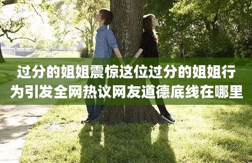 过分的姐姐震惊这位过分的姐姐行为引发全网热议网友道德底线在哪里