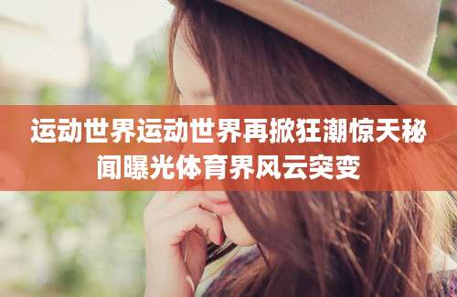 运动世界运动世界再掀狂潮惊天秘闻曝光体育界风云突变