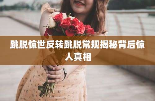 跳脱惊世反转跳脱常规揭秘背后惊人真相