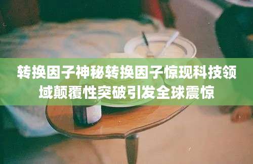 转换因子神秘转换因子惊现科技领域颠覆性突破引发全球震惊
