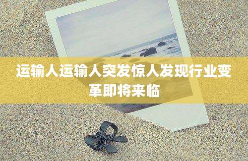 运输人运输人突发惊人发现行业变革即将来临
