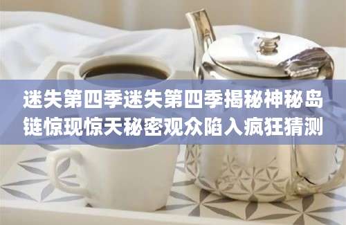 迷失第四季迷失第四季揭秘神秘岛链惊现惊天秘密观众陷入疯狂猜测