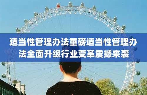 适当性管理办法重磅适当性管理办法全面升级行业变革震撼来袭