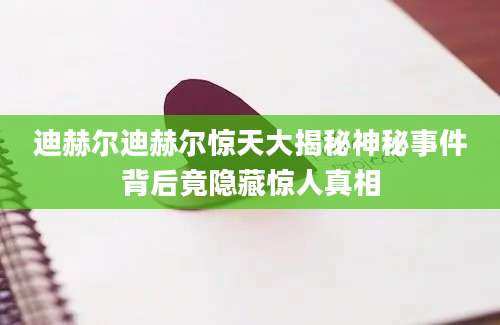 迪赫尔迪赫尔惊天大揭秘神秘事件背后竟隐藏惊人真相
