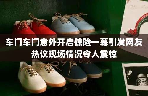车门车门意外开启惊险一幕引发网友热议现场情况令人震惊