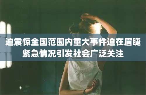 迫震惊全国范围内重大事件迫在眉睫紧急情况引发社会广泛关注