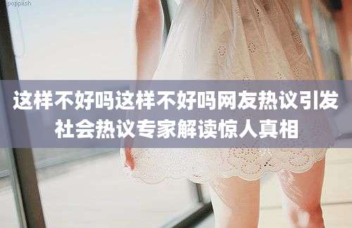 这样不好吗这样不好吗网友热议引发社会热议专家解读惊人真相
