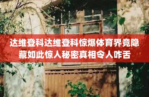 达维登科达维登科惊爆体育界竟隐藏如此惊人秘密真相令人咋舌