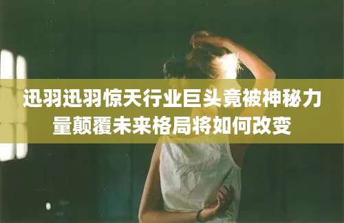 迅羽迅羽惊天行业巨头竟被神秘力量颠覆未来格局将如何改变