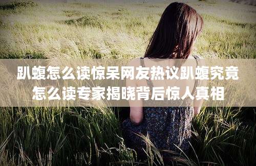 趴蝮怎么读惊呆网友热议趴蝮究竟怎么读专家揭晓背后惊人真相
