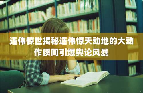 连伟惊世揭秘连伟惊天动地的大动作瞬间引爆舆论风暴