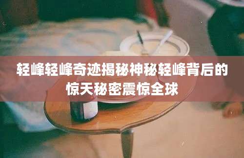 轻峰轻峰奇迹揭秘神秘轻峰背后的惊天秘密震惊全球
