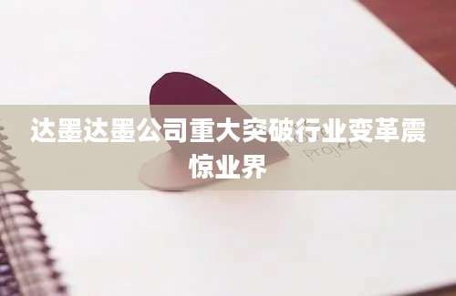 达墨达墨公司重大突破行业变革震惊业界